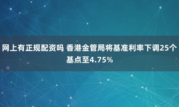 网上有正规配资吗 香港金管局将基准利率下调25个基点至4.75%