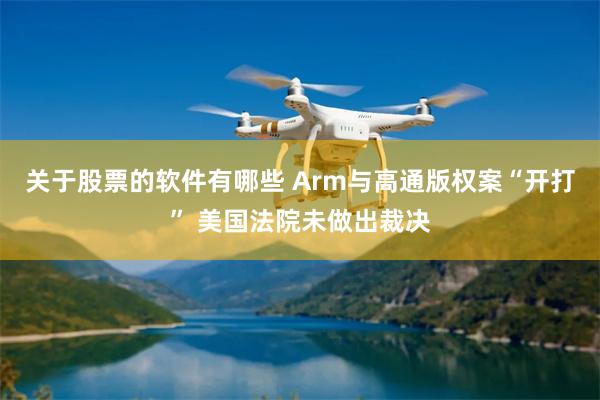 关于股票的软件有哪些 Arm与高通版权案“开打” 美国法院未做出裁决