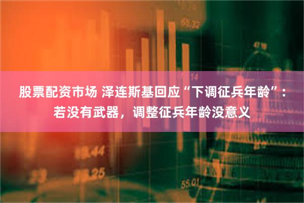 股票配资市场 泽连斯基回应“下调征兵年龄”：若没有武器，调整征兵年龄没意义