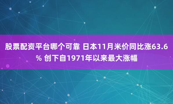 股票配资平台哪个可靠 日本11月米价同比涨63.6% 创下自1971年以来最大涨幅