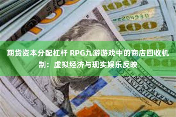 期货资本分配杠杆 RPG九游游戏中的商店回收机制：虚拟经济与现实娱乐反映