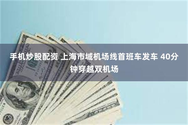 手机炒股配资 上海市域机场线首班车发车 40分钟穿越双机场