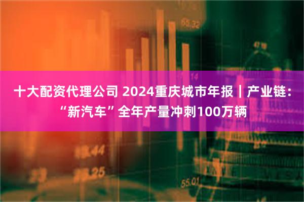 十大配资代理公司 2024重庆城市年报｜产业链：“新汽车”全年产量冲刺100万辆