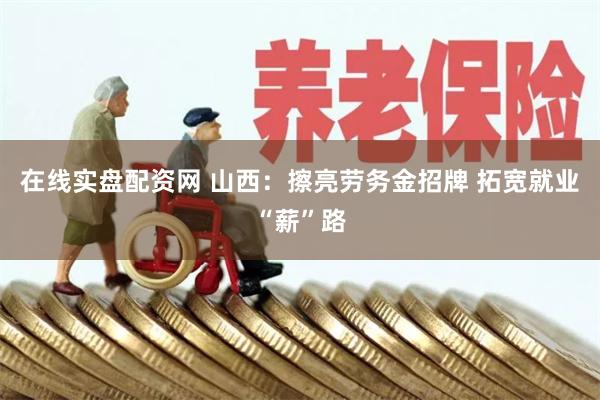 在线实盘配资网 山西：擦亮劳务金招牌 拓宽就业“薪”路