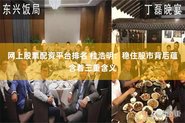 网上股票配资平台排名 桂浩明：稳住股市背后蕴含着三重含义