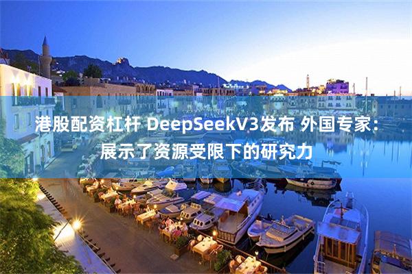 港股配资杠杆 DeepSeekV3发布 外国专家：展示了资源受限下的研究力