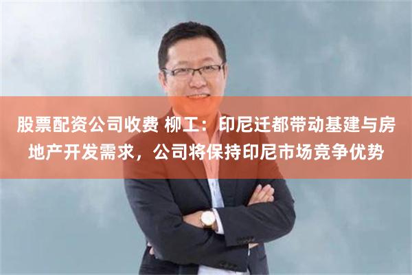 股票配资公司收费 柳工：印尼迁都带动基建与房地产开发需求，公司将保持印尼市场竞争优势