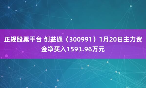 正规股票平台 创益通（300991）1月20日主力资金净买入1593.96万元