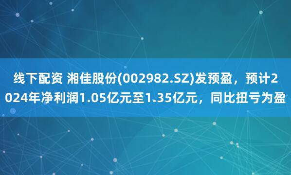 线下配资 湘佳股份(002982.SZ)发预盈，预计2024年净利润1.05亿元至1.35亿元，同比扭亏为盈