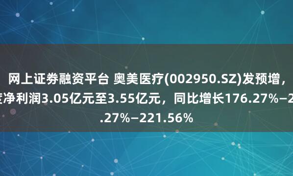 网上证劵融资平台 奥美医疗(002950.SZ)发预增，预计年度净利润3.05亿元至3.55亿元，同比增长176.27%—221.56%