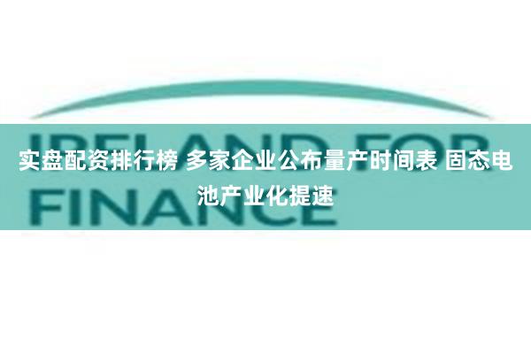 实盘配资排行榜 多家企业公布量产时间表 固态电池产业化提速