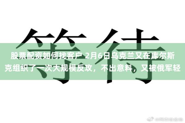 股票配资如何找客户 2月6日乌克兰又在库尔斯克组织了一次大规模反攻，不出意料，又被俄军轻