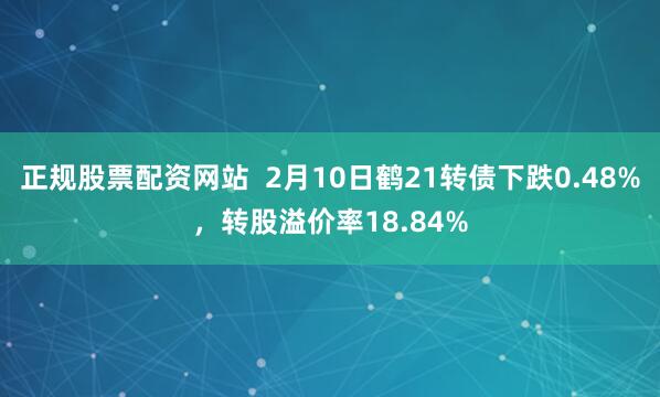 正规股票配资网站  2月10日鹤21转债下跌0.48%，转股溢价率18.84%