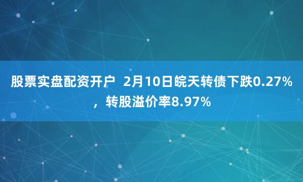 股票实盘配资开户  2月10日皖天转债下跌0.27%，转股溢价率8.97%