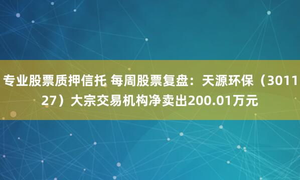 专业股票质押信托 每周股票复盘：天源环保（301127）大宗交易机构净卖出200.01万元