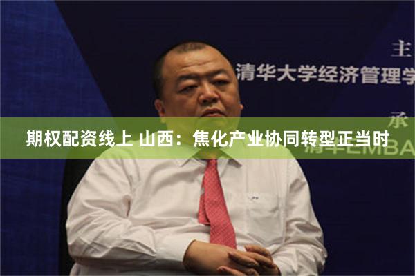 期权配资线上 山西：焦化产业协同转型正当时