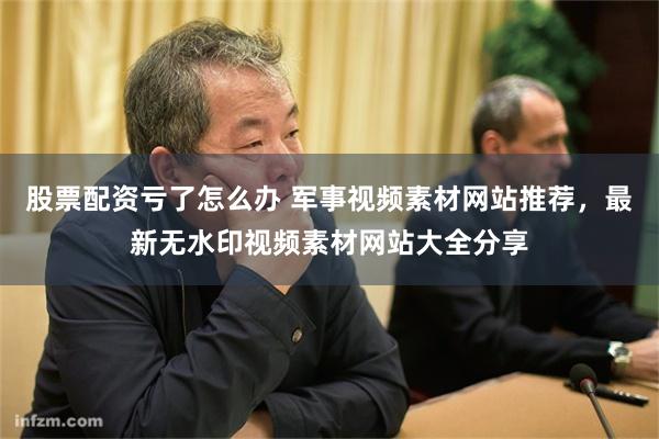 股票配资亏了怎么办 军事视频素材网站推荐，最新无水印视频素材网站大全分享