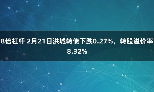 8倍杠杆 2月21日洪城转债下跌0.27%，转股溢价率8.32%