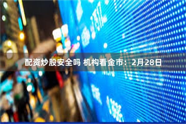 配资炒股安全吗 机构看金市：2月28日