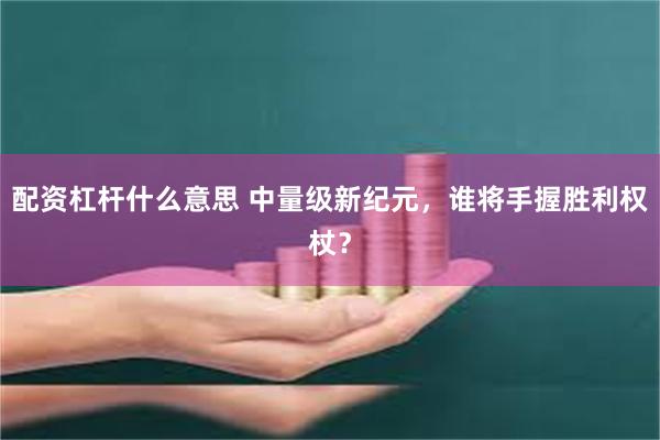 配资杠杆什么意思 中量级新纪元，谁将手握胜利权杖？