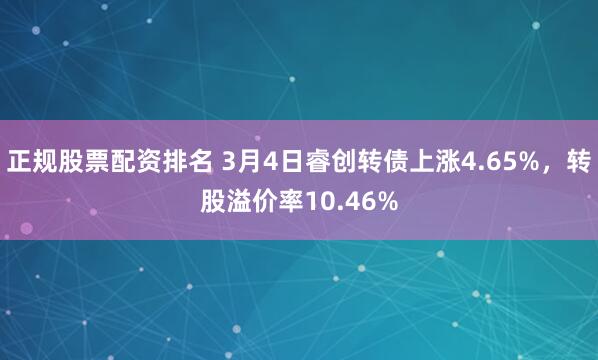 正规股票配资排名 3月4日睿创转债上涨4.65%，转股溢价率10.46%