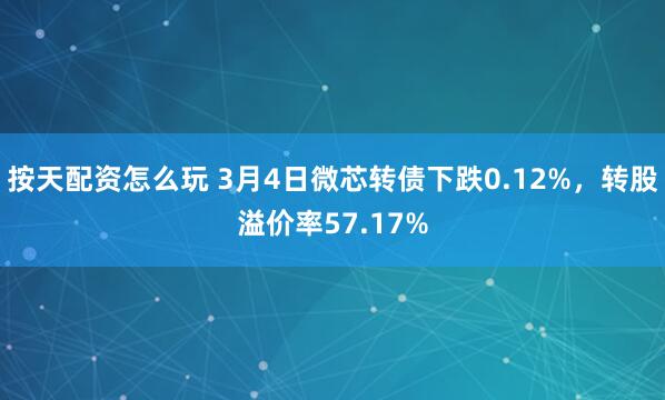 按天配资怎么玩 3月4日微芯转债下跌0.12%，转股溢价率57.17%