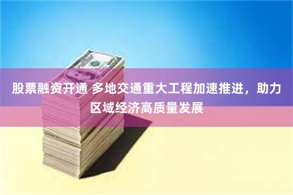 股票融资开通 多地交通重大工程加速推进，助力区域经济高质量发展