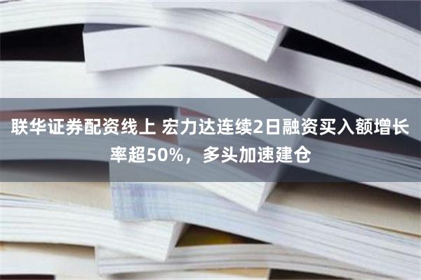 联华证券配资线上 宏力达连续2日融资买入额增长率超50%，多头加速建仓