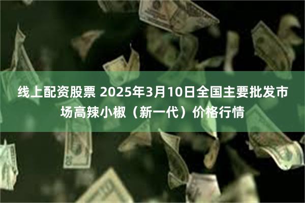 线上配资股票 2025年3月10日全国主要批发市场高辣小椒（新一代）价格行情