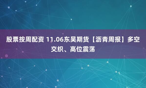 股票按周配资 11.06东吴期货【沥青周报】多空交织、高位震荡