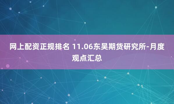 网上配资正规排名 11.06东吴期货研究所-月度观点汇总