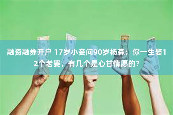 融资融券开户 17岁小妾问90岁杨森：你一生娶12个老婆，有几个是心甘情愿的？