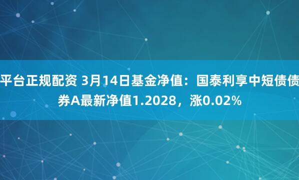 平台正规配资 3月14日基金净值：国泰利享中短债债券A最新净值1.2028，涨0.02%