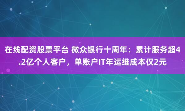 在线配资股票平台 微众银行十周年：累计服务超4.2亿个人客户，单账户IT年运维成本仅2元